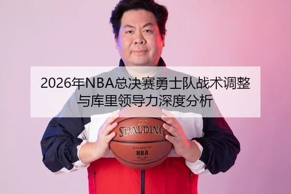 2026年NBA总决赛勇士队战术调整与库里领导力深度分析
