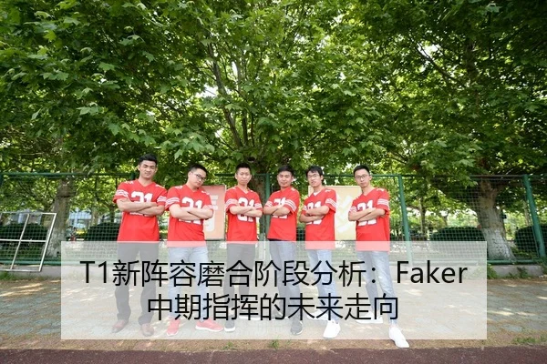 T1新阵容磨合阶段分析：Faker中期指挥的未来走向
