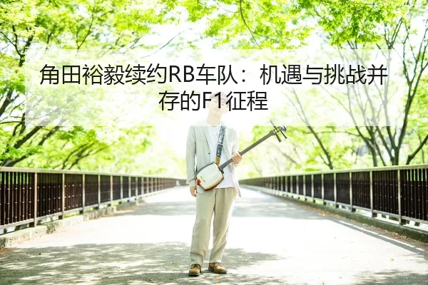 角田裕毅续约RB车队：机遇与挑战并存的F1征程