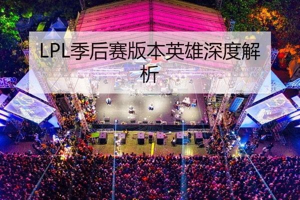 LPL季后赛版本英雄深度解析
