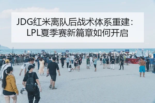 JDG红米离队后战术体系重建：LPL夏季赛新篇章如何开启