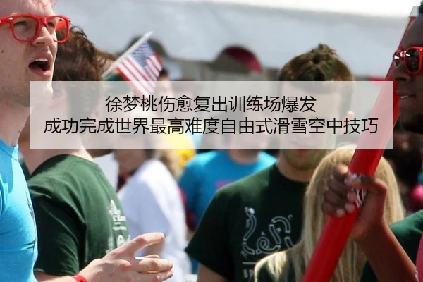 徐梦桃伤愈复出训练场爆发 成功完成世界最高难度自由式滑雪空中技巧