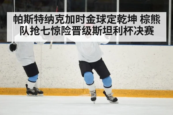 帕斯特纳克加时金球定乾坤 棕熊队抢七惊险晋级斯坦利杯决赛