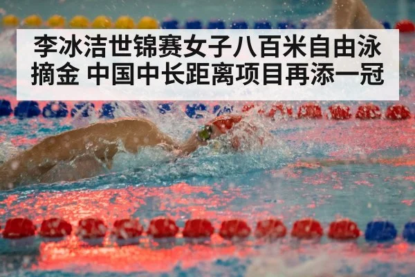 李冰洁世锦赛女子八百米自由泳摘金 中国中长距离项目再添一冠