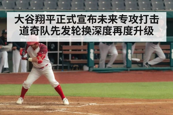 大谷翔平正式宣布未来专攻打击 道奇队先发轮换深度再度升级