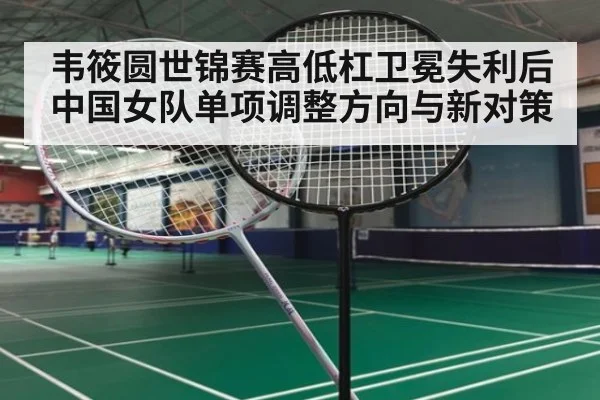 韦筱圆世锦赛高低杠卫冕失利后中国女队单项调整方向与新对策