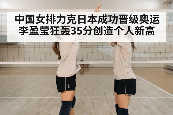 中国女排力克日本成功晋级奥运 李盈莹狂轰35分创造个人新高
