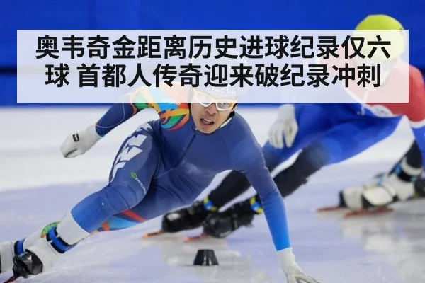 奥韦奇金距离历史进球纪录仅六球 首都人传奇迎来破纪录冲刺